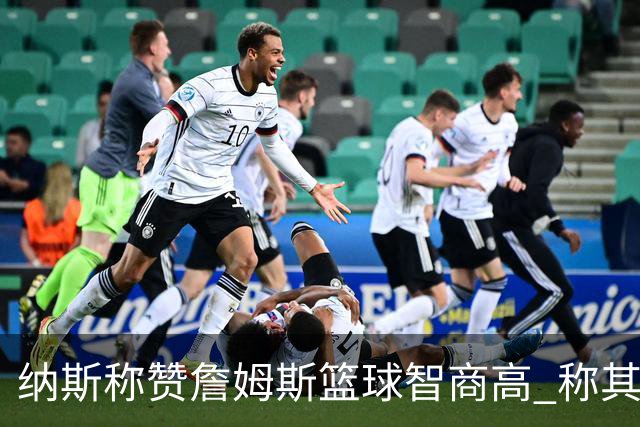纳斯称赞詹姆斯篮球智商高 称其为优秀组织者